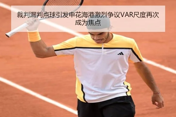 裁判漏判点球引发申花海港激烈争议VAR尺度再次成为焦点