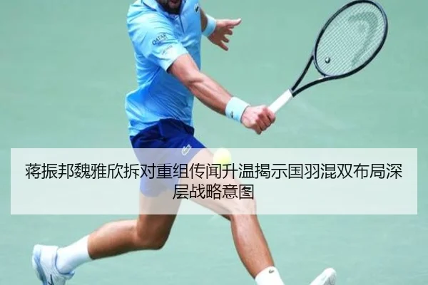 蒋振邦魏雅欣拆对重组传闻升温揭示国羽混双布局深层战略意图