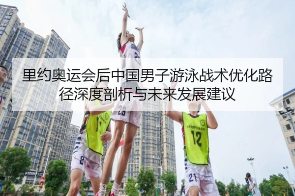 里约奥运会后中国男子游泳战术优化路径深度剖析与未来发展建议