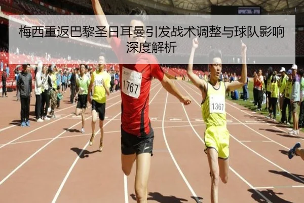 梅西重返巴黎圣日耳曼引发战术调整与球队影响深度解析