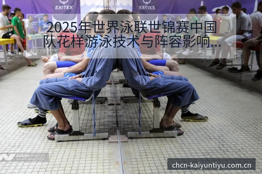 2025年世界泳联世锦赛中国队花样游泳技术与阵容影响 - 开云