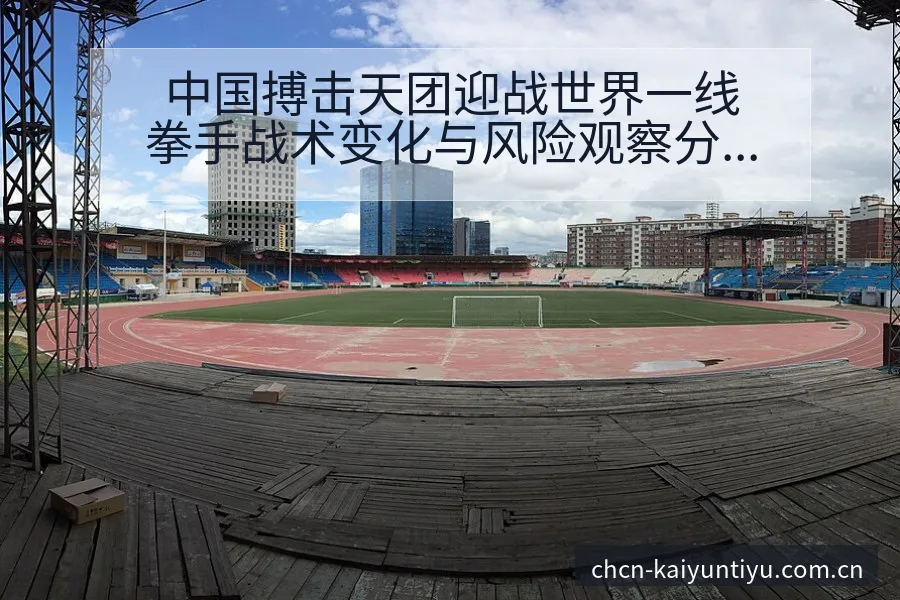 中国搏击天团迎战世界一线拳手战术变化与风险观察分析 - 开云