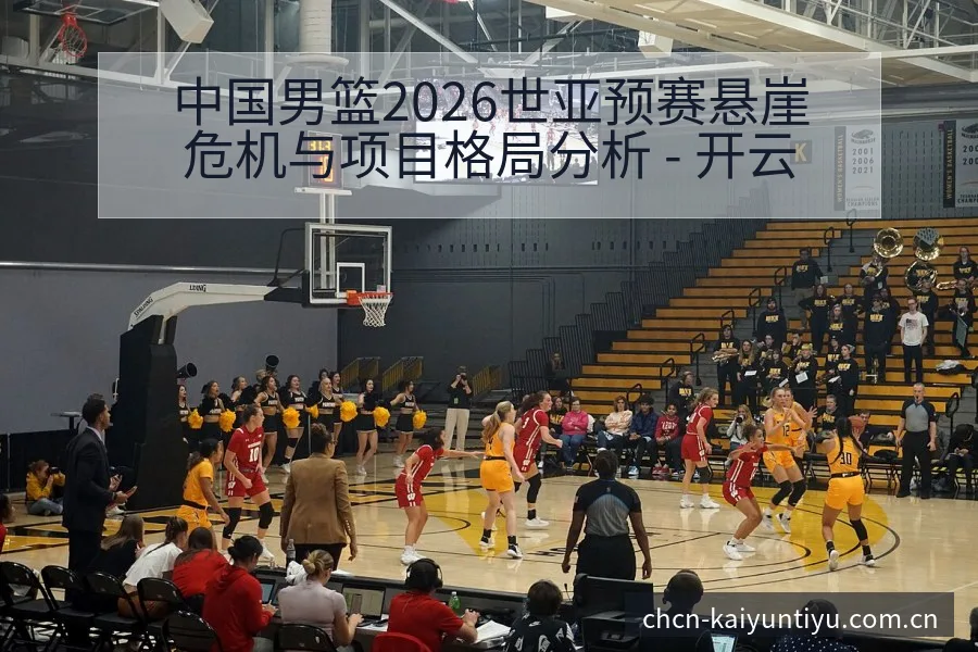 中国男篮2026世亚预赛悬崖危机与项目格局分析 - 开云