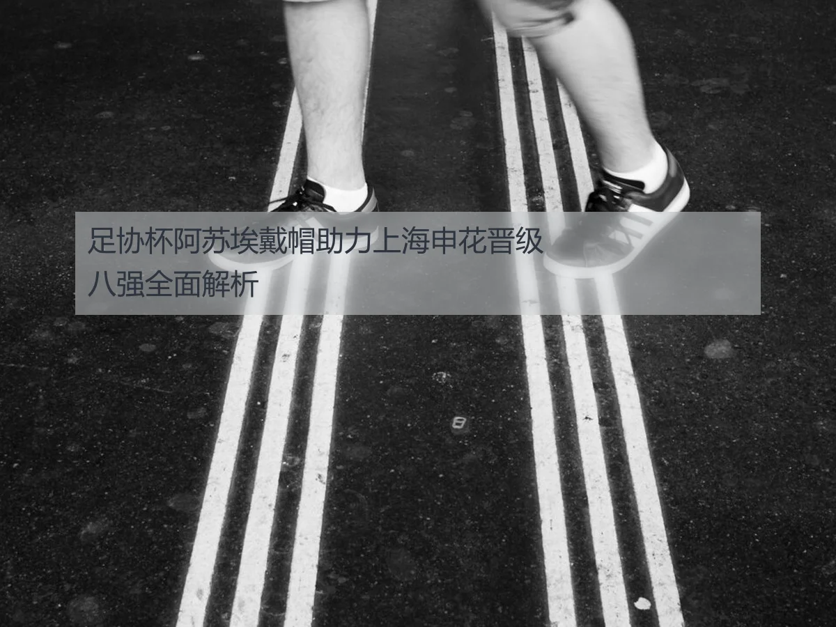 足协杯阿苏埃戴帽助力上海申花晋级八强全面解析